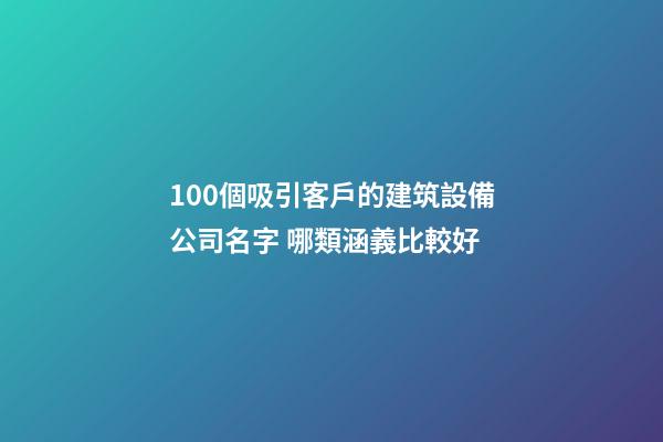 100個吸引客戶的建筑設備公司名字 哪類涵義比較好-第1張-公司起名-玄機派